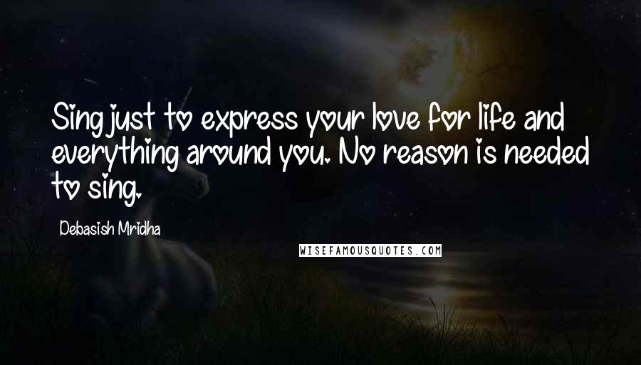 Debasish Mridha Quotes: Sing just to express your love for life and everything around you. No reason is needed to sing.