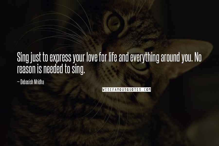 Debasish Mridha Quotes: Sing just to express your love for life and everything around you. No reason is needed to sing.