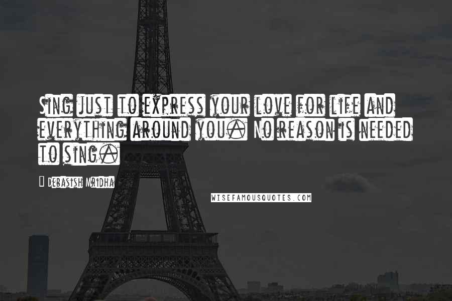 Debasish Mridha Quotes: Sing just to express your love for life and everything around you. No reason is needed to sing.