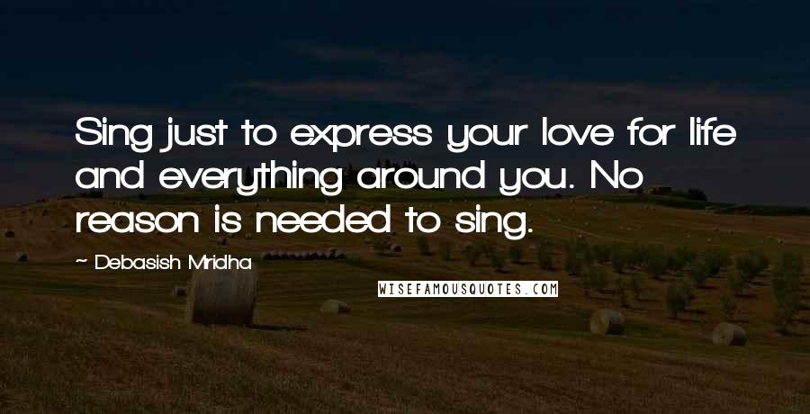 Debasish Mridha Quotes: Sing just to express your love for life and everything around you. No reason is needed to sing.