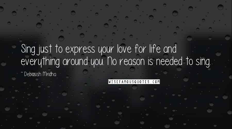 Debasish Mridha Quotes: Sing just to express your love for life and everything around you. No reason is needed to sing.