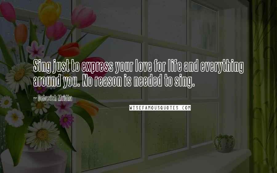 Debasish Mridha Quotes: Sing just to express your love for life and everything around you. No reason is needed to sing.