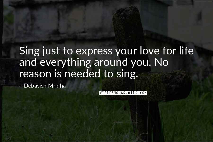 Debasish Mridha Quotes: Sing just to express your love for life and everything around you. No reason is needed to sing.