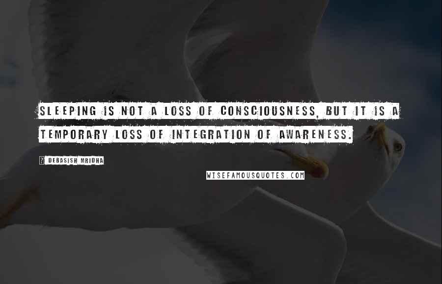 Debasish Mridha Quotes: Sleeping is not a loss of consciousness, but it is a temporary loss of integration of awareness.