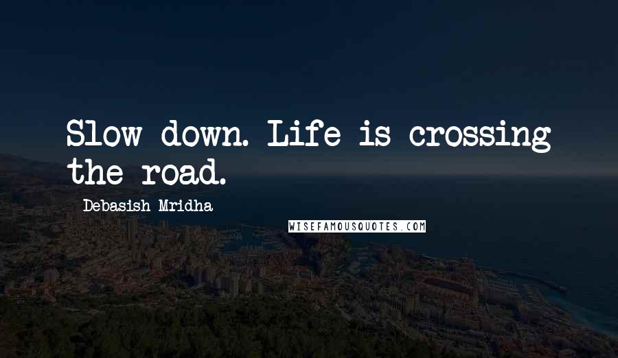 Debasish Mridha Quotes: Slow down. Life is crossing the road.