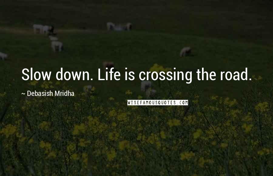 Debasish Mridha Quotes: Slow down. Life is crossing the road.