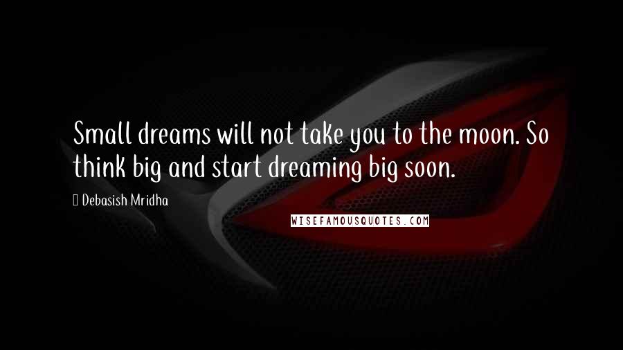 Debasish Mridha Quotes: Small dreams will not take you to the moon. So think big and start dreaming big soon.