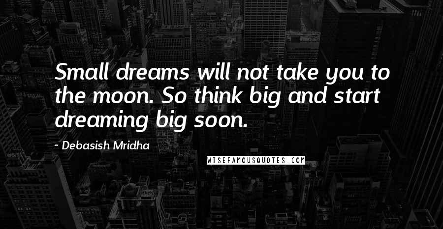 Debasish Mridha Quotes: Small dreams will not take you to the moon. So think big and start dreaming big soon.