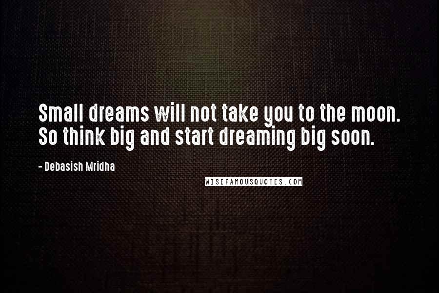 Debasish Mridha Quotes: Small dreams will not take you to the moon. So think big and start dreaming big soon.