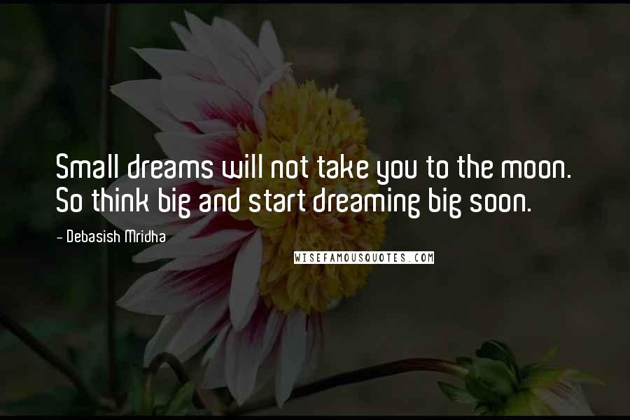 Debasish Mridha Quotes: Small dreams will not take you to the moon. So think big and start dreaming big soon.