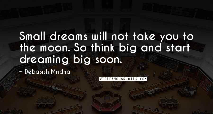 Debasish Mridha Quotes: Small dreams will not take you to the moon. So think big and start dreaming big soon.