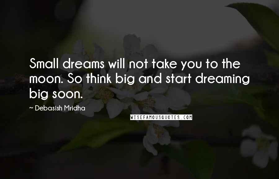 Debasish Mridha Quotes: Small dreams will not take you to the moon. So think big and start dreaming big soon.