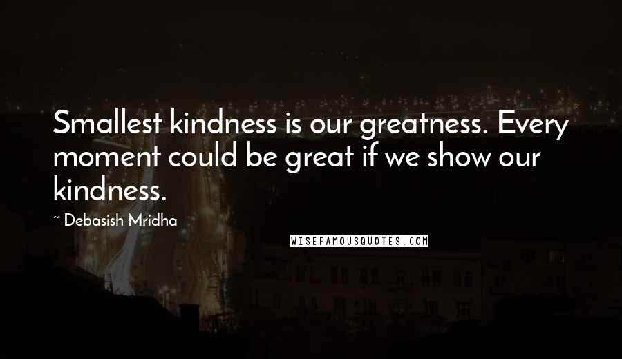 Debasish Mridha Quotes: Smallest kindness is our greatness. Every moment could be great if we show our kindness.