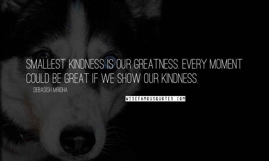 Debasish Mridha Quotes: Smallest kindness is our greatness. Every moment could be great if we show our kindness.