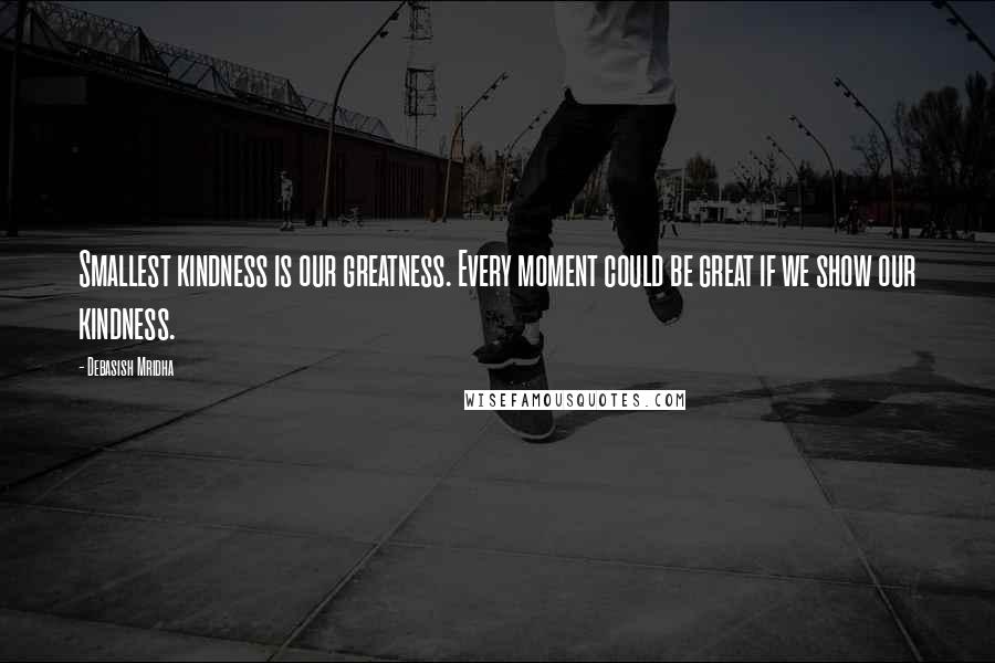 Debasish Mridha Quotes: Smallest kindness is our greatness. Every moment could be great if we show our kindness.