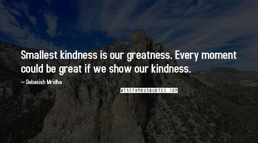Debasish Mridha Quotes: Smallest kindness is our greatness. Every moment could be great if we show our kindness.
