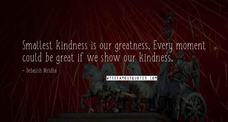 Debasish Mridha Quotes: Smallest kindness is our greatness. Every moment could be great if we show our kindness.