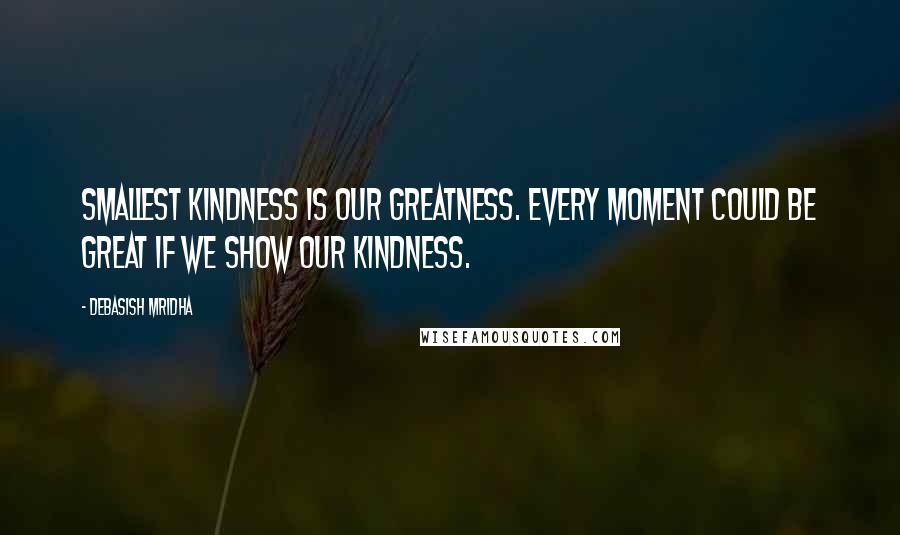 Debasish Mridha Quotes: Smallest kindness is our greatness. Every moment could be great if we show our kindness.