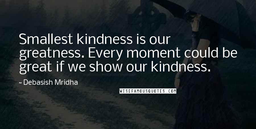 Debasish Mridha Quotes: Smallest kindness is our greatness. Every moment could be great if we show our kindness.