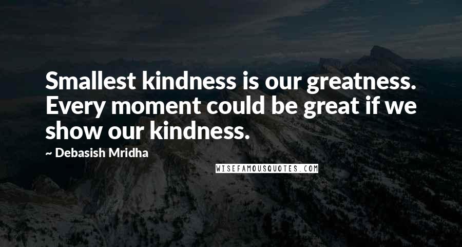 Debasish Mridha Quotes: Smallest kindness is our greatness. Every moment could be great if we show our kindness.