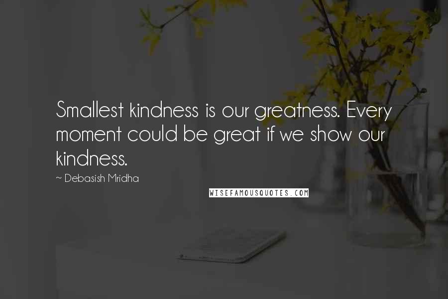 Debasish Mridha Quotes: Smallest kindness is our greatness. Every moment could be great if we show our kindness.