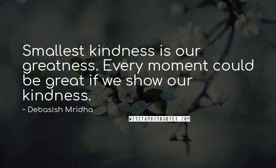 Debasish Mridha Quotes: Smallest kindness is our greatness. Every moment could be great if we show our kindness.