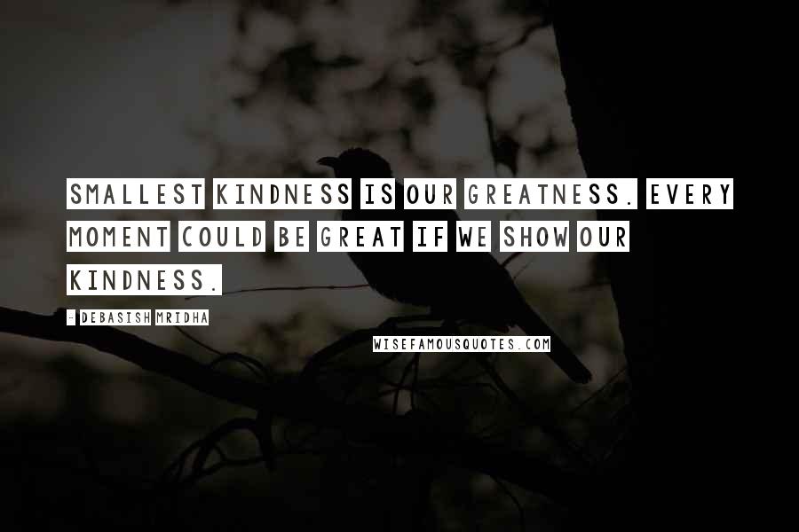 Debasish Mridha Quotes: Smallest kindness is our greatness. Every moment could be great if we show our kindness.