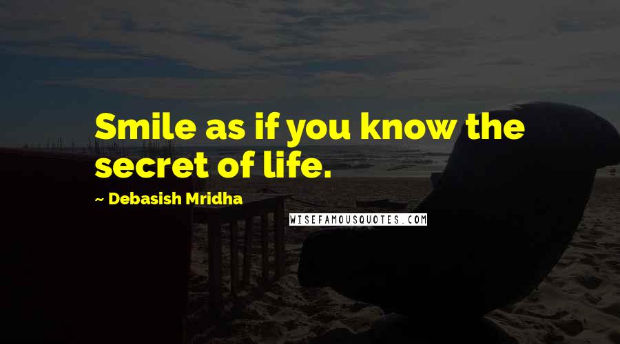 Debasish Mridha Quotes: Smile as if you know the secret of life.