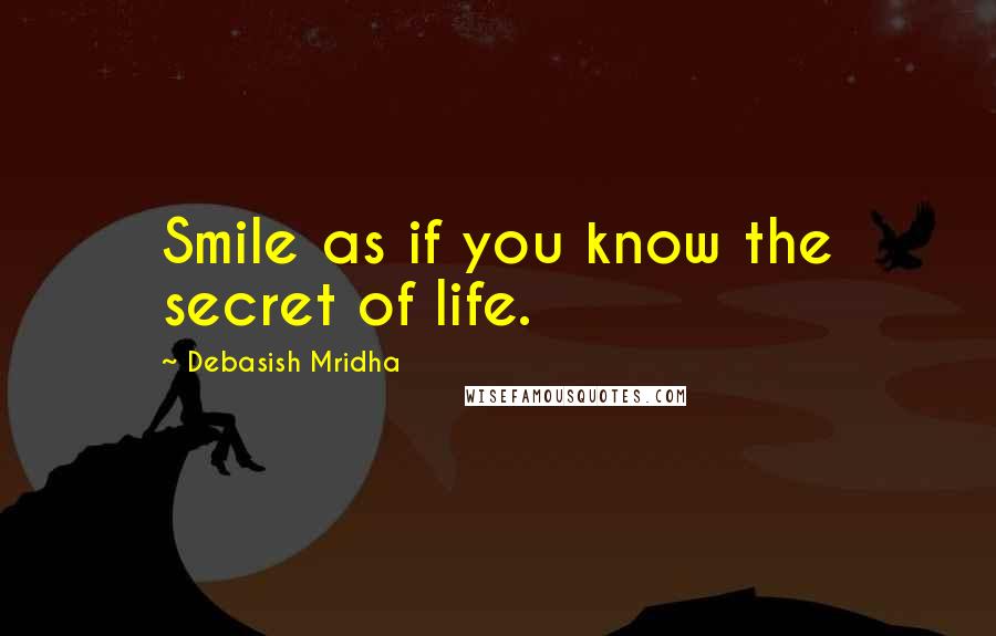 Debasish Mridha Quotes: Smile as if you know the secret of life.