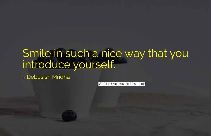 Debasish Mridha Quotes: Smile in such a nice way that you introduce yourself.