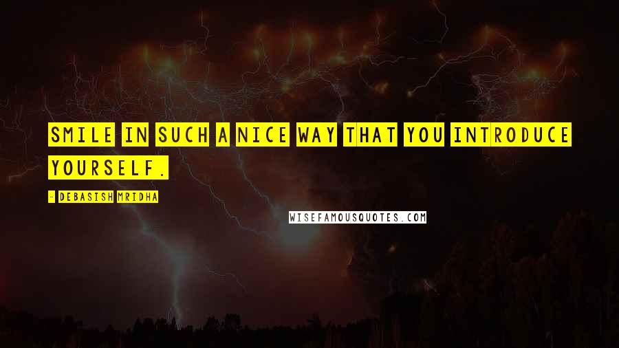 Debasish Mridha Quotes: Smile in such a nice way that you introduce yourself.