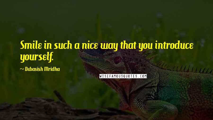 Debasish Mridha Quotes: Smile in such a nice way that you introduce yourself.