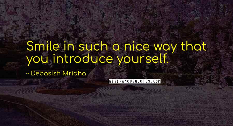 Debasish Mridha Quotes: Smile in such a nice way that you introduce yourself.