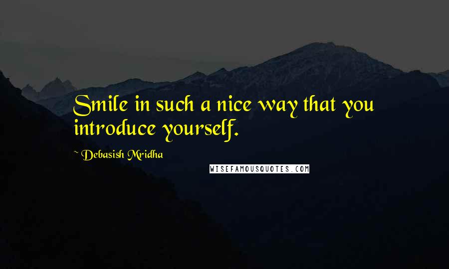 Debasish Mridha Quotes: Smile in such a nice way that you introduce yourself.