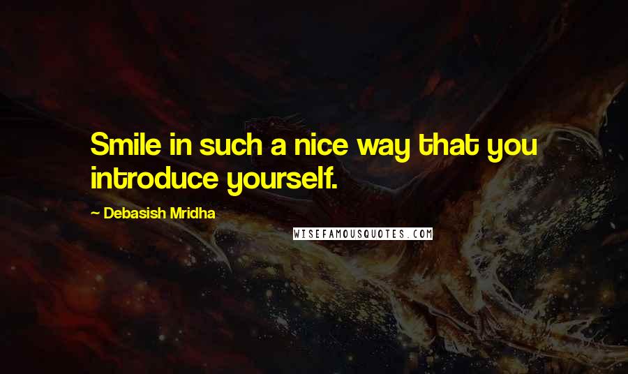 Debasish Mridha Quotes: Smile in such a nice way that you introduce yourself.