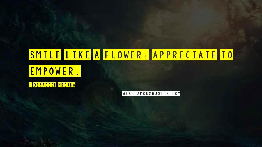 Debasish Mridha Quotes: Smile like a flower; appreciate to empower.