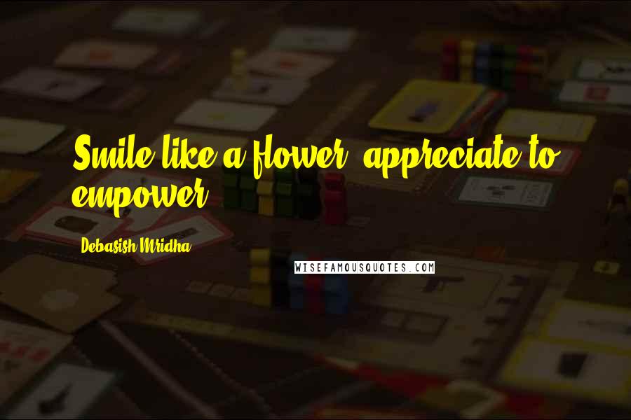 Debasish Mridha Quotes: Smile like a flower; appreciate to empower.