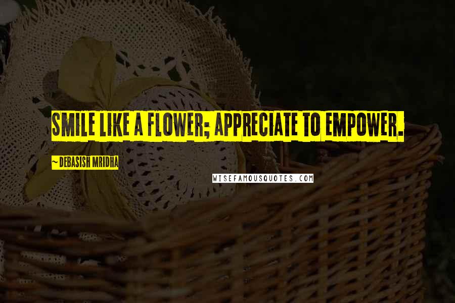 Debasish Mridha Quotes: Smile like a flower; appreciate to empower.