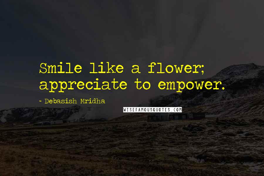 Debasish Mridha Quotes: Smile like a flower; appreciate to empower.