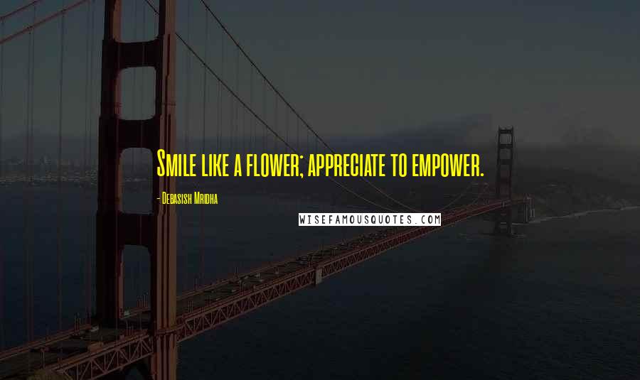 Debasish Mridha Quotes: Smile like a flower; appreciate to empower.