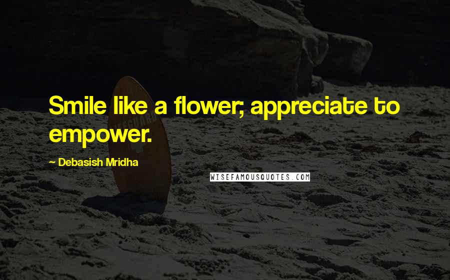 Debasish Mridha Quotes: Smile like a flower; appreciate to empower.