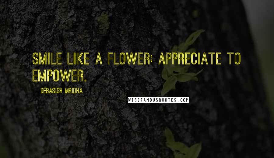 Debasish Mridha Quotes: Smile like a flower; appreciate to empower.