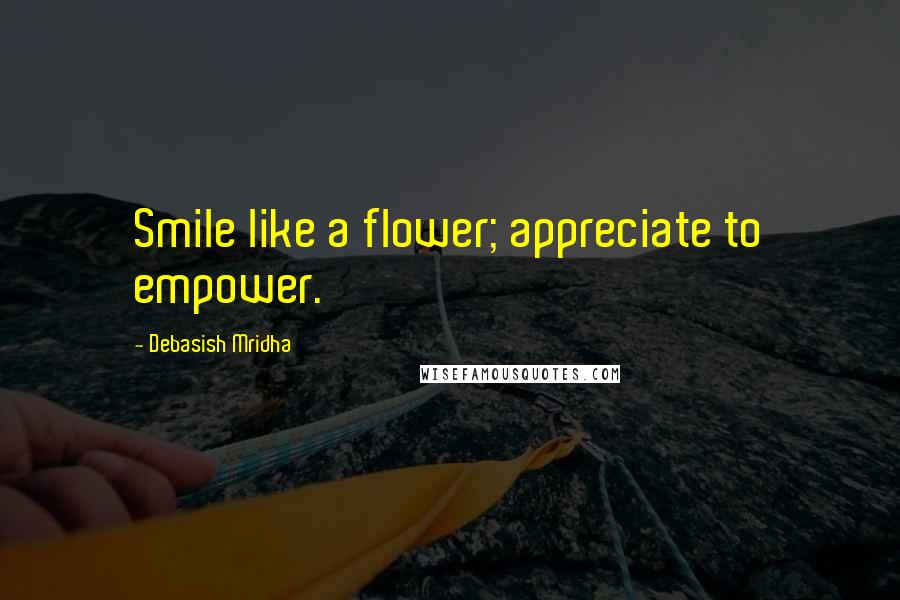 Debasish Mridha Quotes: Smile like a flower; appreciate to empower.