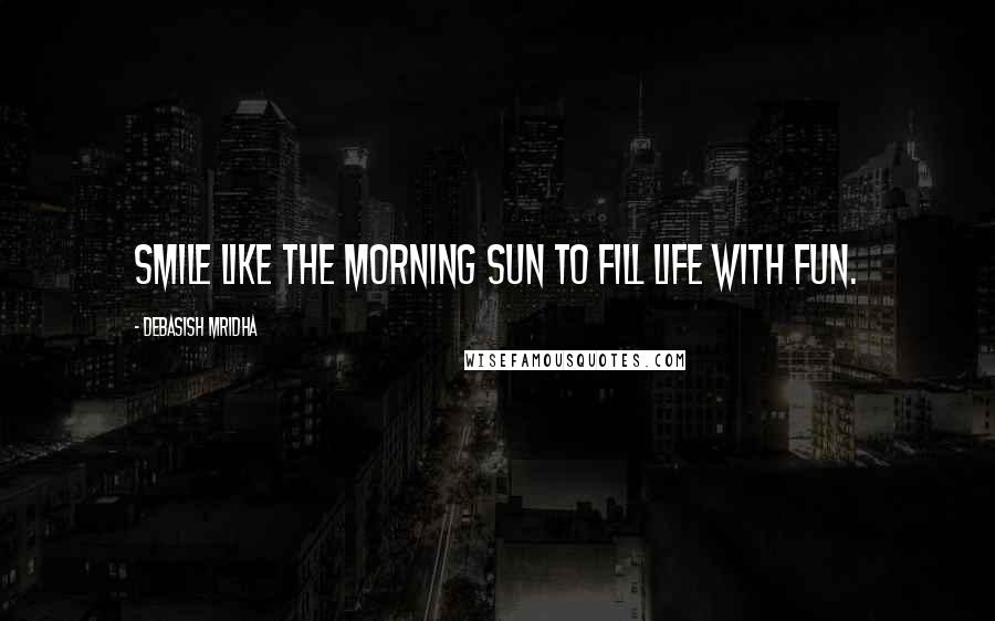 Debasish Mridha Quotes: Smile like the morning sun to fill life with fun.