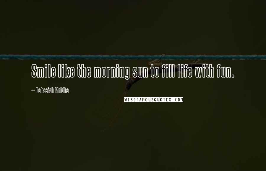 Debasish Mridha Quotes: Smile like the morning sun to fill life with fun.