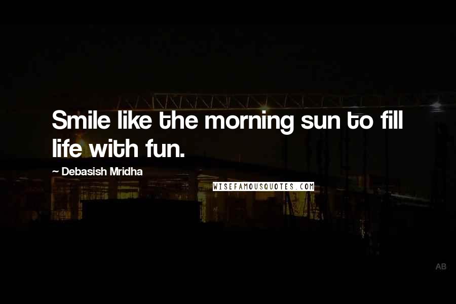 Debasish Mridha Quotes: Smile like the morning sun to fill life with fun.