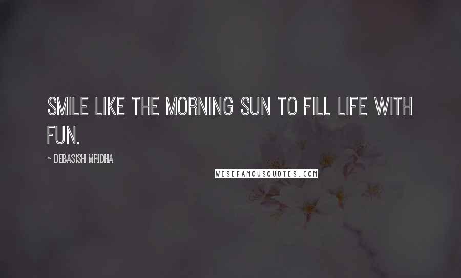 Debasish Mridha Quotes: Smile like the morning sun to fill life with fun.