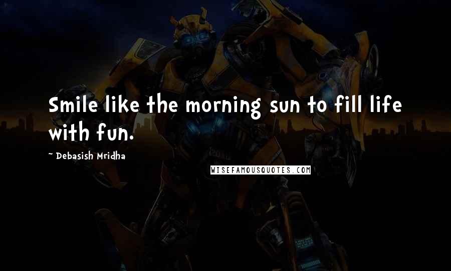 Debasish Mridha Quotes: Smile like the morning sun to fill life with fun.