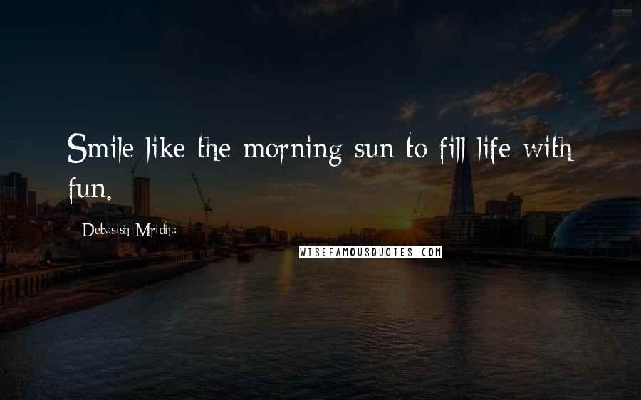 Debasish Mridha Quotes: Smile like the morning sun to fill life with fun.