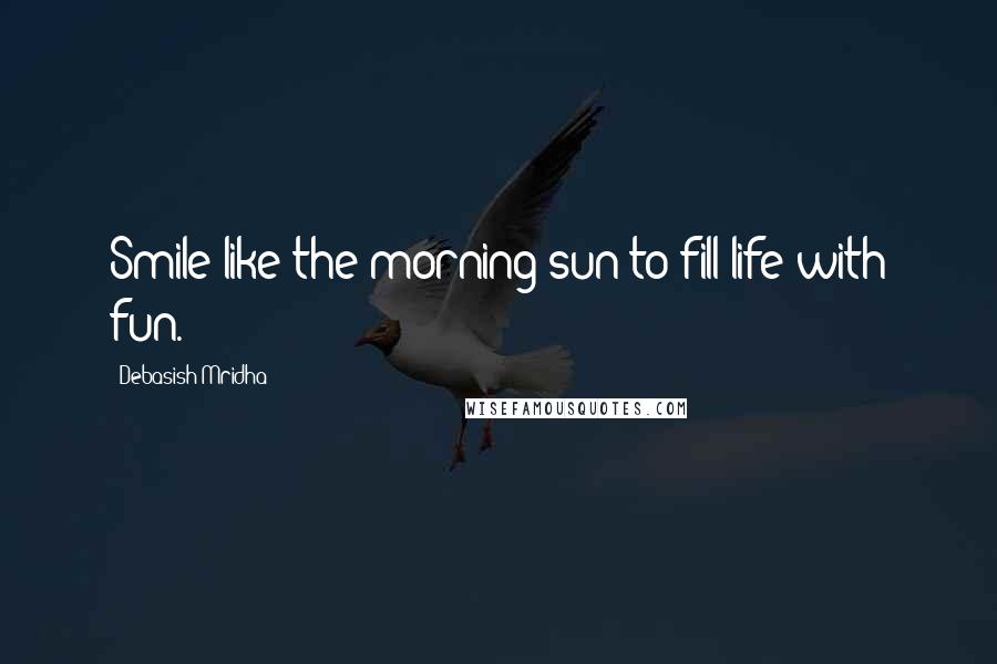 Debasish Mridha Quotes: Smile like the morning sun to fill life with fun.